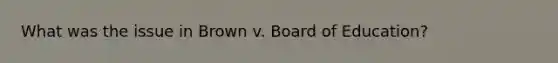 What was the issue in Brown v. Board of Education?