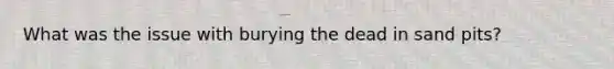 What was the issue with burying the dead in sand pits?