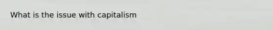 What is the issue with capitalism