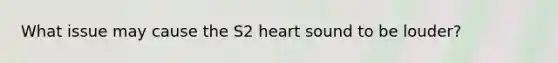 What issue may cause the S2 heart sound to be louder?