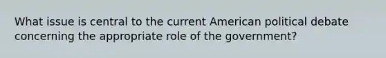 What issue is central to the current American political debate concerning the appropriate role of the government?