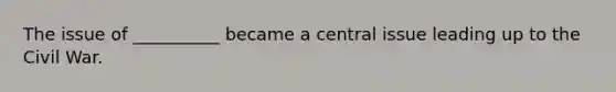 The issue of __________ became a central issue leading up to the Civil War.