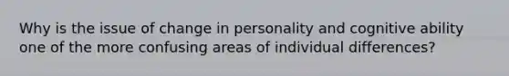 Why is the issue of change in personality and cognitive ability one of the more confusing areas of individual differences?