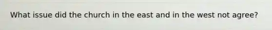 What issue did the church in the east and in the west not agree?