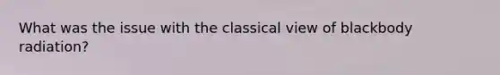 What was the issue with the classical view of blackbody radiation?