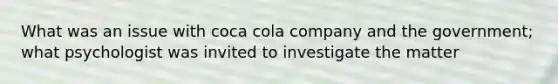 What was an issue with coca cola company and the government; what psychologist was invited to investigate the matter