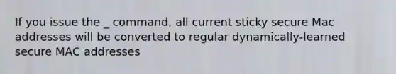 If you issue the _ command, all current sticky secure Mac addresses will be converted to regular dynamically-learned secure MAC addresses