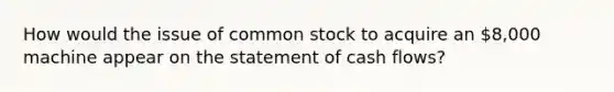 How would the issue of common stock to acquire an 8,000 machine appear on the statement of cash flows?