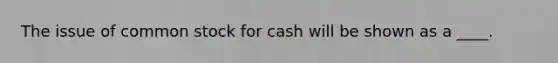 The issue of common stock for cash will be shown as a ____.