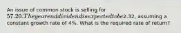 An issue of common stock is selling for 57.20. The year end dividend is expected to be2.32, assuming a constant growth rate of 4%. What is the required rate of return?