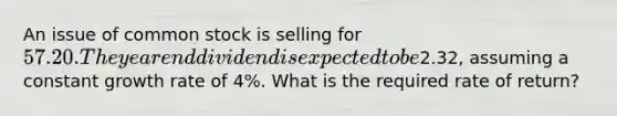 An issue of common stock is selling for 57.20. The year end dividend is expected to be2.32, assuming a constant growth rate of 4%. What is the required rate of return?