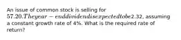 An issue of common stock is selling for 57.20. The year-end dividend is expected to be2.32, assuming a constant growth rate of 4%. What is the required rate of return?