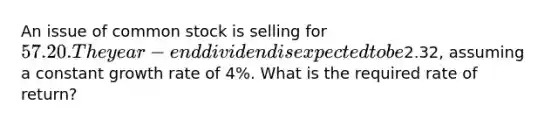 An issue of common stock is selling for 57.20. The year-end dividend is expected to be2.32, assuming a constant growth rate of 4%. What is the required rate of return?