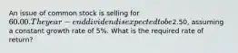 An issue of common stock is selling for 60.00. The year-end dividend is expected to be2.50, assuming a constant growth rate of 5%. What is the required rate of return?