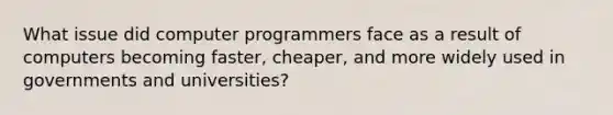 What issue did computer programmers face as a result of computers becoming faster, cheaper, and more widely used in governments and universities?