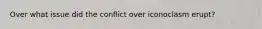 Over what issue did the conflict over iconoclasm erupt?