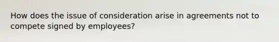 How does the issue of consideration arise in agreements not to compete signed by employees?