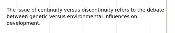 The issue of continuity versus discontinuity refers to the debate between genetic versus environmental influences on development.