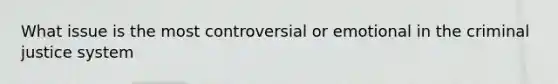 What issue is the most controversial or emotional in the criminal justice system