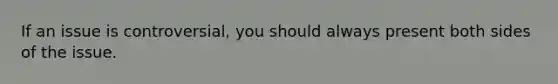 If an issue is controversial, you should always present both sides of the issue.