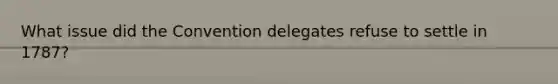 What issue did the Convention delegates refuse to settle in 1787?