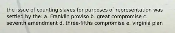 the issue of counting slaves for purposes of representation was settled by the: a. Franklin proviso b. great compromise c. seventh amendment d. three-fifths compromise e. virginia plan