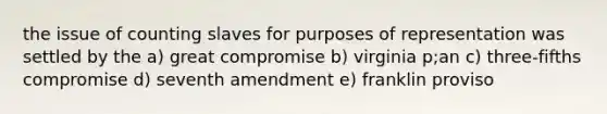 the issue of counting slaves for purposes of representation was settled by the a) great compromise b) virginia p;an c) three-fifths compromise d) seventh amendment e) franklin proviso