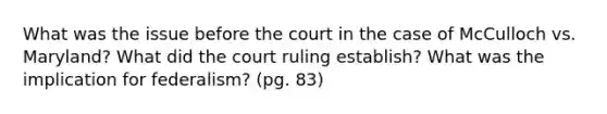 What was the issue before the court in the case of McCulloch vs. Maryland? What did the court ruling establish? What was the implication for federalism? (pg. 83)