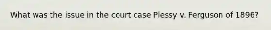 What was the issue in the court case Plessy v. Ferguson of 1896?