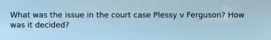 What was the issue in the court case Plessy v Ferguson? How was it decided?