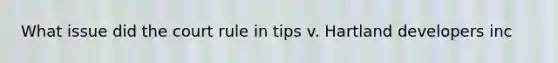 What issue did the court rule in tips v. Hartland developers inc
