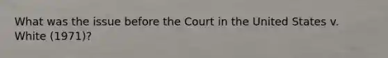 What was the issue before the Court in the United States v. White (1971)?