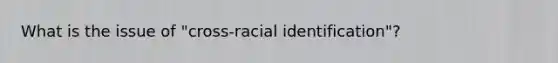 What is the issue of "cross-racial identification"?