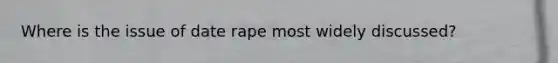 Where is the issue of date rape most widely discussed?