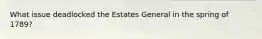 What issue deadlocked the Estates General in the spring of 1789?