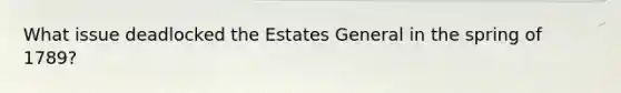 What issue deadlocked the Estates General in the spring of 1789?