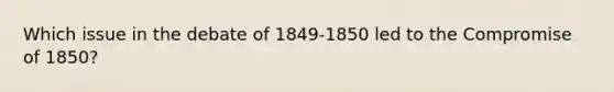 Which issue in the debate of 1849-1850 led to the Compromise of 1850?