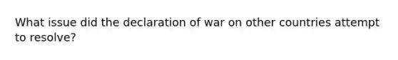 What issue did the declaration of war on other countries attempt to resolve?