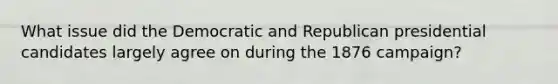 What issue did the Democratic and Republican presidential candidates largely agree on during the 1876 campaign?
