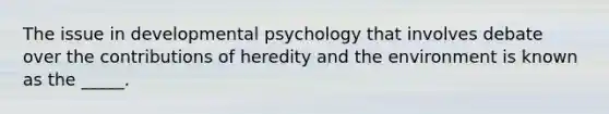 The issue in developmental psychology that involves debate over the contributions of heredity and the environment is known as the _____.