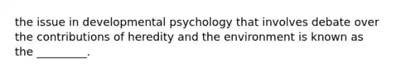 the issue in developmental psychology that involves debate over the contributions of heredity and the environment is known as the _________.