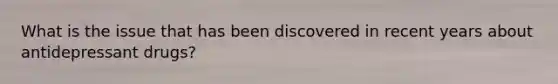What is the issue that has been discovered in recent years about antidepressant drugs?