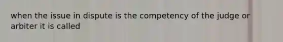 when the issue in dispute is the competency of the judge or arbiter it is called