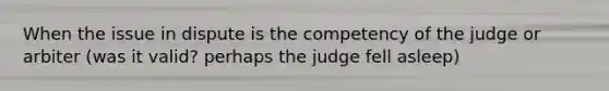 When the issue in dispute is the competency of the judge or arbiter (was it valid? perhaps the judge fell asleep)