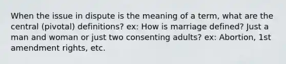 When the issue in dispute is the meaning of a term, what are the central (pivotal) definitions? ex: How is marriage defined? Just a man and woman or just two consenting adults? ex: Abortion, 1st amendment rights, etc.