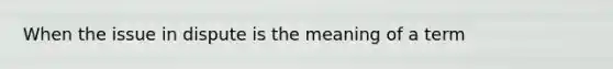 When the issue in dispute is the meaning of a term