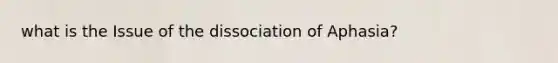 what is the Issue of the dissociation of Aphasia?