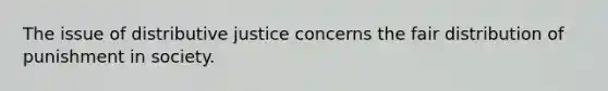 The issue of distributive justice concerns the fair distribution of punishment in society.