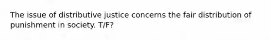 The issue of distributive justice concerns the fair distribution of punishment in society. T/F?