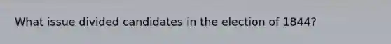 What issue divided candidates in the election of 1844?